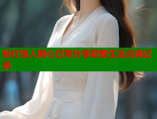 粉红情人糖心日常分享甜蜜生活点滴记录  第1张