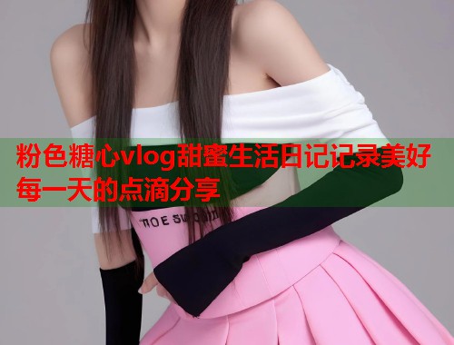 粉色糖心vlog甜蜜生活日记记录美好每一天的点滴分享  第1张