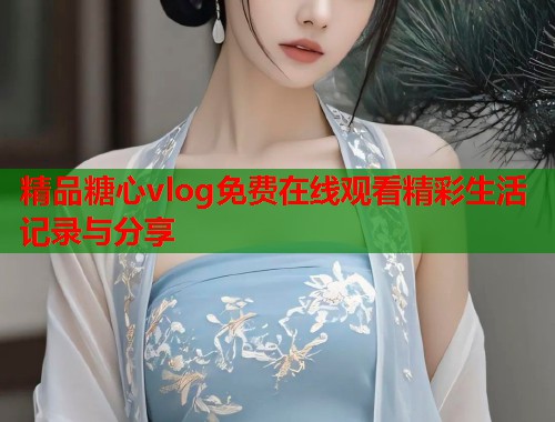 精品糖心vlog免费在线观看精彩生活记录与分享  第2张