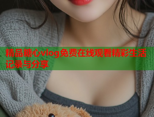 精品糖心vlog免费在线观看精彩生活记录与分享  第1张