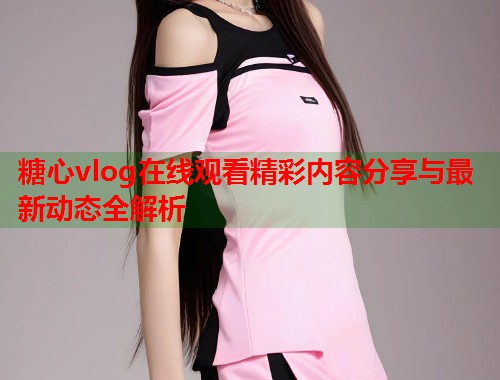 糖心vlog在线观看精彩内容分享与最新动态全解析  第2张