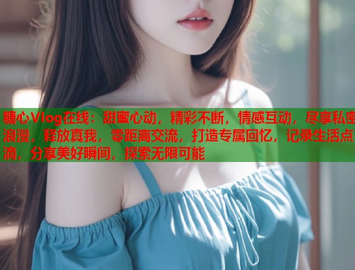 糖心Vlog在线：甜蜜心动，精彩不断，情感互动，尽享私密浪漫，释放真我，零距离交流，打造专属回忆，记录生活点滴，分享美好瞬间，探索无限可能  第1张