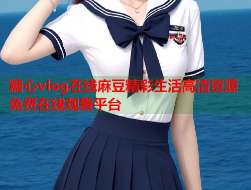 糖心vlog在线麻豆精彩生活高清资源免费在线观看平台  第1张