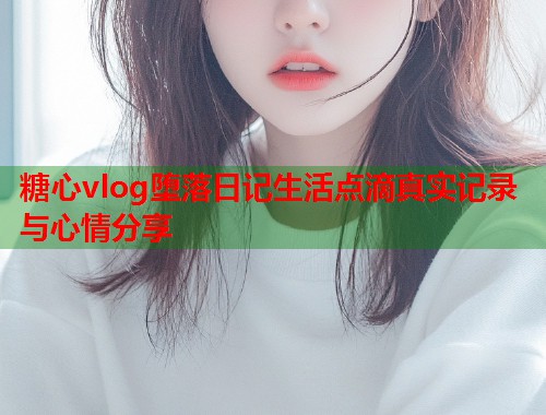糖心vlog堕落日记生活点滴真实记录与心情分享  第1张