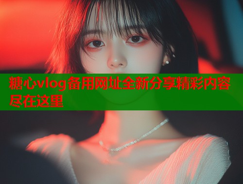 糖心vlog备用网址全新分享精彩内容尽在这里  第1张