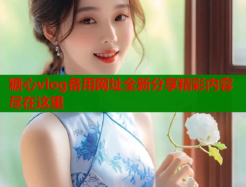 糖心vlog备用网址全新分享精彩内容尽在这里  第2张