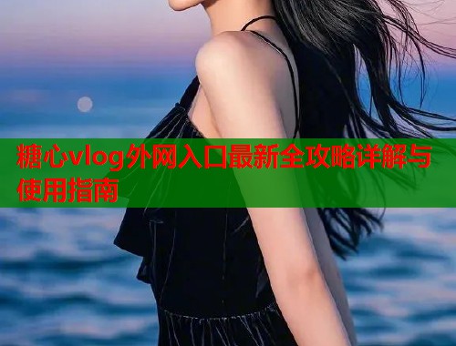 糖心vlog外网入口最新全攻略详解与使用指南  第1张