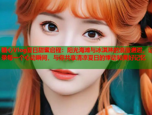 糖心Vlog夏日甜蜜启程：阳光海滩与冰淇淋的浪漫邂逅，记录每一个心动瞬间，与你共享清凉夏日的悸动和美好记忆  第1张