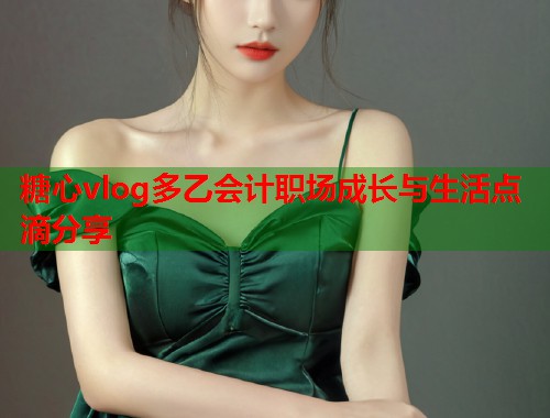 糖心vlog多乙会计职场成长与生活点滴分享  第2张