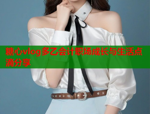 糖心vlog多乙会计职场成长与生活点滴分享  第1张