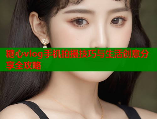 糖心vlog手机拍摄技巧与生活创意分享全攻略  第1张