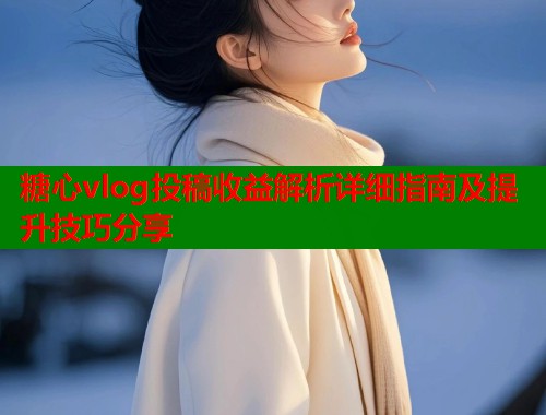 糖心vlog投稿收益解析详细指南及提升技巧分享  第1张