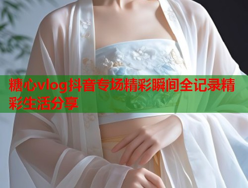 糖心vlog抖音专场精彩瞬间全记录精彩生活分享  第2张