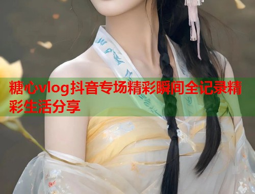 糖心vlog抖音专场精彩瞬间全记录精彩生活分享  第1张
