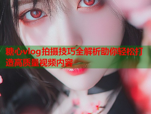 糖心vlog拍摄技巧全解析助你轻松打造高质量视频内容  第1张