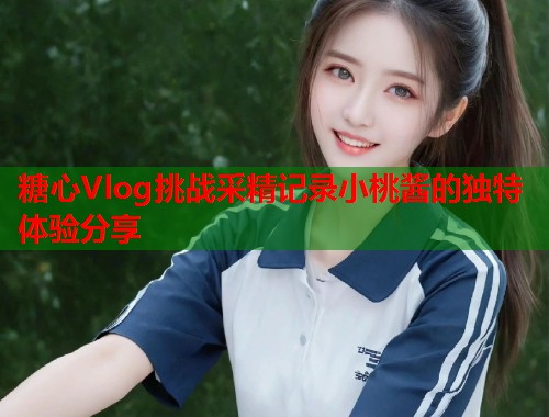 糖心Vlog挑战采精记录小桃酱的独特体验分享  第1张