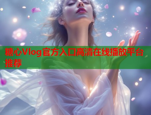 糖心Vlog官方入口高清在线播放平台推荐  第1张