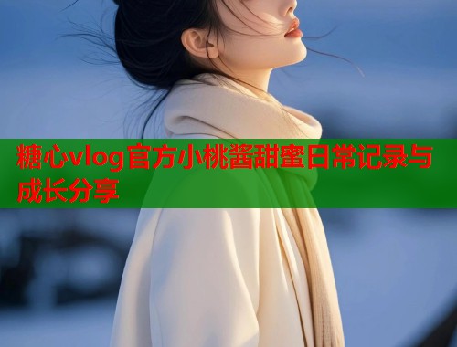糖心vlog官方小桃酱甜蜜日常记录与成长分享  第1张
