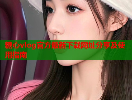 糖心vlog官方最新下载网址分享及使用指南  第2张