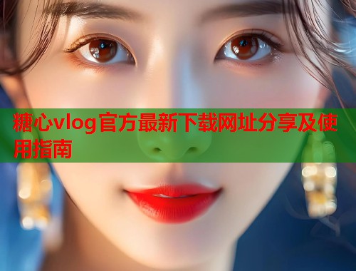 糖心vlog官方最新下载网址分享及使用指南  第1张
