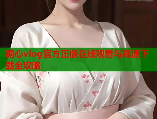 糖心vlog官方正版在线观看与高速下载全攻略  第1张