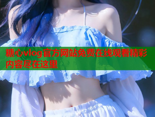 糖心vlog官方网站免费在线观看精彩内容尽在这里  第1张