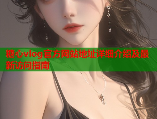 糖心vlog官方网站地址详细介绍及最新访问指南  第1张