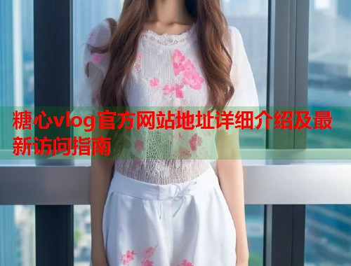 糖心vlog官方网站地址详细介绍及最新访问指南  第2张