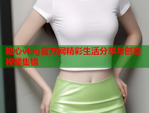 糖心vlog官方网精彩生活分享与创意视频集锦  第1张