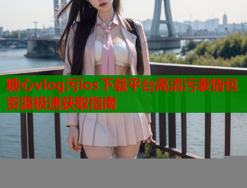 糖心vlog污ios下载平台高清污表情包资源极速获取指南  第2张
