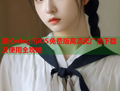 糖心vlog污iOS免费版高清无广告下载及使用全攻略  第1张