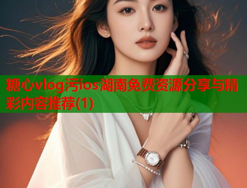 糖心vlog污ios湖南免费资源分享与精彩内容推荐(1)  第1张