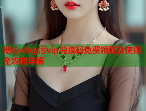 糖心vlog污vip兑换码免费领取及使用全攻略详解  第2张