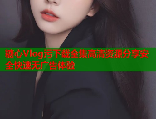 糖心Vlog污下载全集高清资源分享安全快速无广告体验  第1张