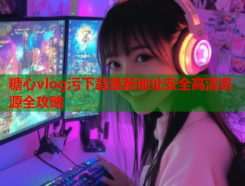 糖心vlog污下载最新地址安全高清资源全攻略  第1张