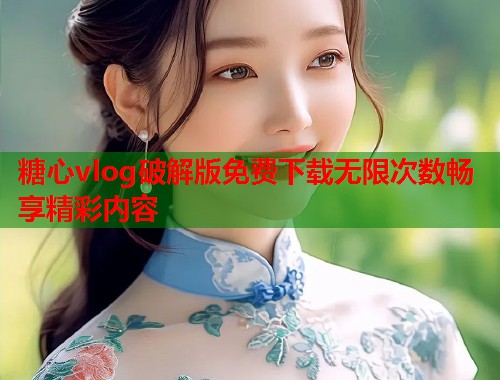 糖心vlog破解版免费下载无限次数畅享精彩内容  第1张