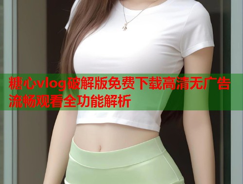 糖心vlog破解版免费下载高清无广告流畅观看全功能解析  第1张