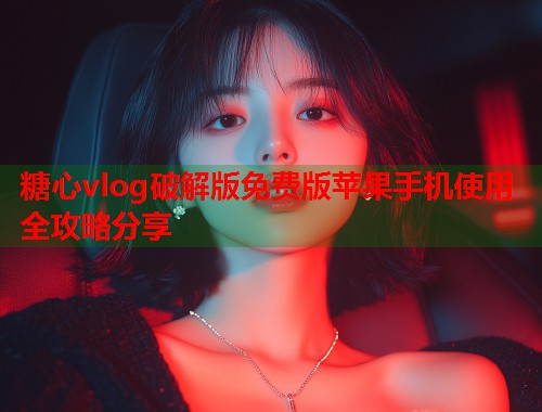 糖心vlog破解版免费版苹果手机使用全攻略分享  第1张