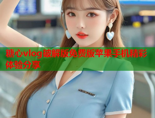 糖心vlog破解版免费版苹果手机精彩体验分享  第1张