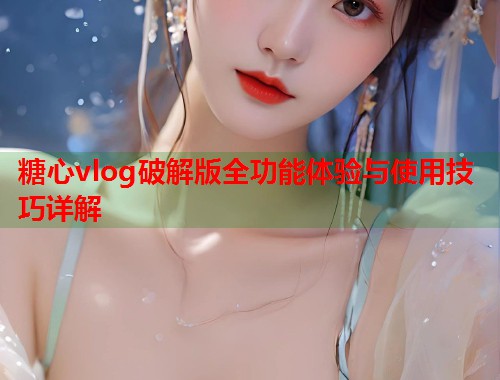 糖心vlog破解版全功能体验与使用技巧详解  第1张