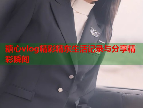 糖心vlog精彩精东生活记录与分享精彩瞬间  第1张