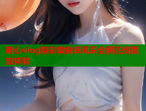 糖心vlog精彩蜘蛛侠风采全网在线播放体验  第1张
