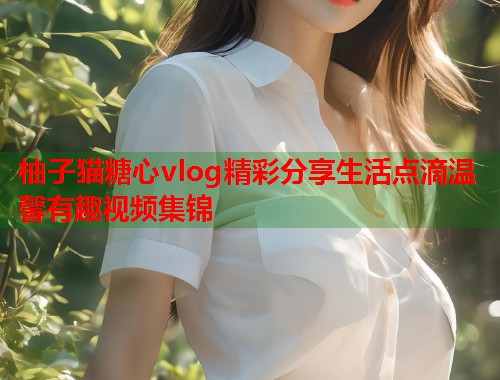 柚子猫糖心vlog精彩分享生活点滴温馨有趣视频集锦  第2张