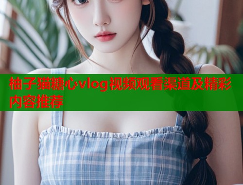 柚子猫糖心vlog视频观看渠道及精彩内容推荐  第1张