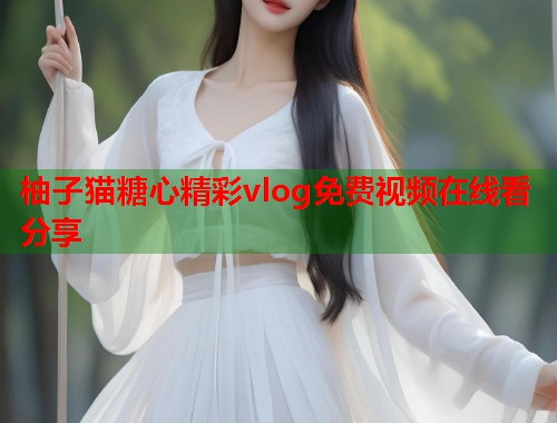 柚子猫糖心精彩vlog免费视频在线看分享  第1张