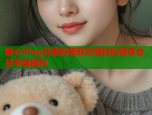 糖心Vlog兑换码领取攻略轻松畅享会员专属福利  第2张