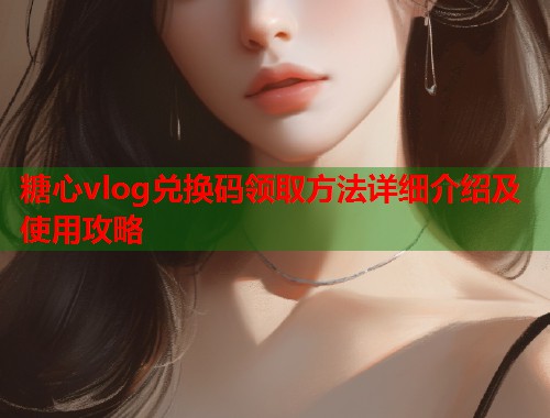 糖心vlog兑换码领取方法详细介绍及使用攻略  第2张