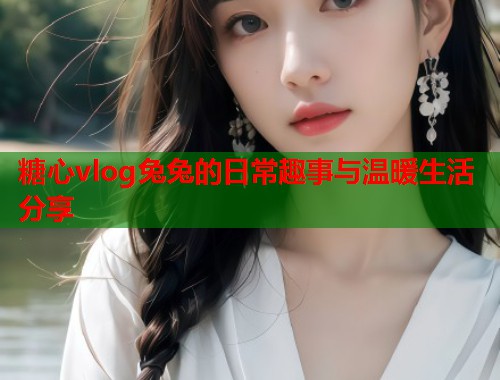 糖心vlog兔兔的日常趣事与温暖生活分享  第1张