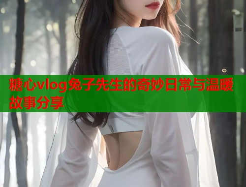 糖心vlog兔子先生的奇妙日常与温暖故事分享  第1张
