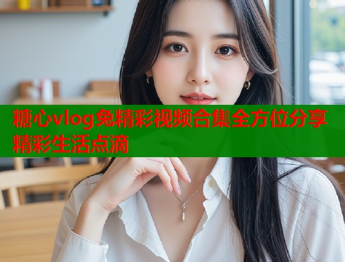 糖心vlog兔精彩视频合集全方位分享精彩生活点滴  第1张